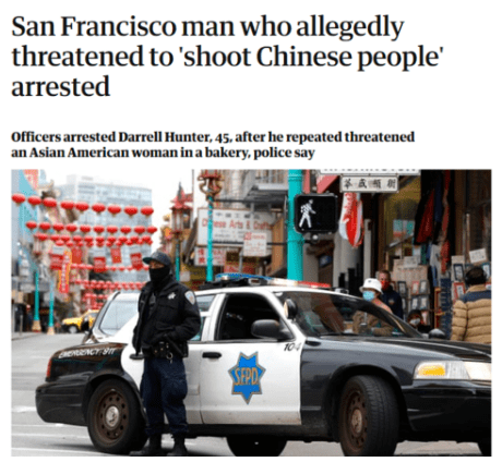 据英国《卫报》报道,3月31日,旧金山警方逮捕了一名有反亚裔仇恨暴力倾向的男子。该男子屡次进入一家面包店,高喊“向中国人开枪”,威胁店内一名亚裔女子,并做出开枪手势,模拟射击,随后被警方当场逮捕。